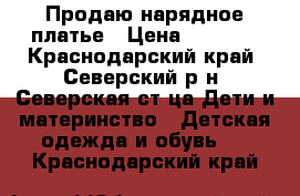 Продаю нарядное платье › Цена ­ 1 500 - Краснодарский край, Северский р-н, Северская ст-ца Дети и материнство » Детская одежда и обувь   . Краснодарский край